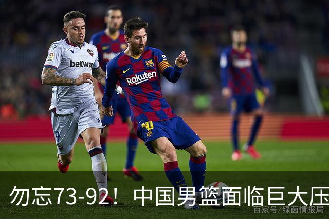 勿忘73-92！中国男篮面临巨大压力，三人角色至关重要